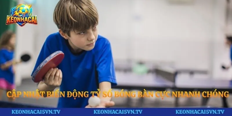 Cập nhật biến động tỷ số bóng bàn cực nhanh chóng