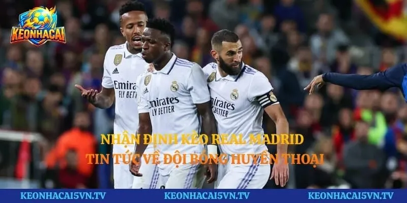 Nhận Định Kèo Real Madrid - Tin Tức Về Đội Bóng Huyền Thoại
